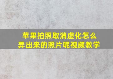 苹果拍照取消虚化怎么弄出来的照片呢视频教学