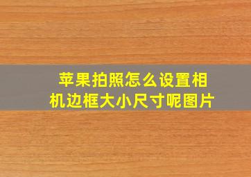 苹果拍照怎么设置相机边框大小尺寸呢图片