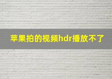 苹果拍的视频hdr播放不了