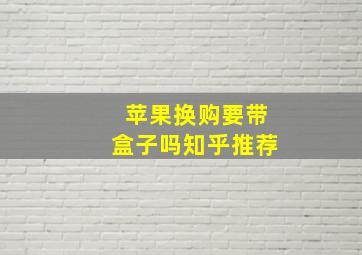 苹果换购要带盒子吗知乎推荐