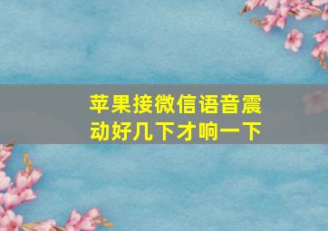 苹果接微信语音震动好几下才响一下