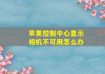 苹果控制中心显示相机不可用怎么办