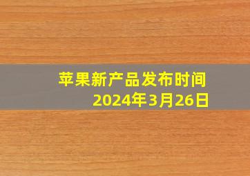 苹果新产品发布时间2024年3月26日