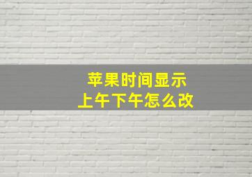 苹果时间显示上午下午怎么改