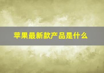 苹果最新款产品是什么