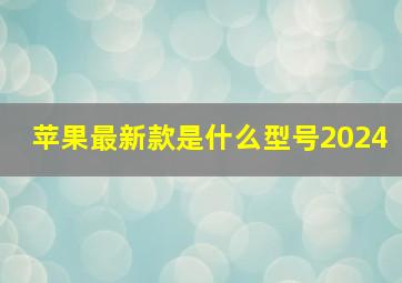 苹果最新款是什么型号2024