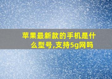 苹果最新款的手机是什么型号,支持5g网吗