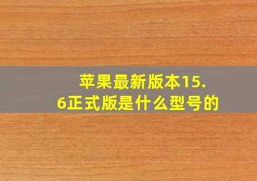 苹果最新版本15.6正式版是什么型号的