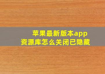 苹果最新版本app资源库怎么关闭已隐藏