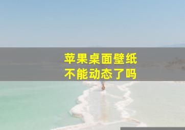 苹果桌面壁纸不能动态了吗