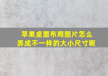 苹果桌面布局图片怎么弄成不一样的大小尺寸呢