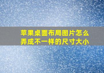 苹果桌面布局图片怎么弄成不一样的尺寸大小