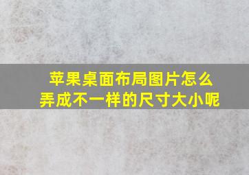 苹果桌面布局图片怎么弄成不一样的尺寸大小呢