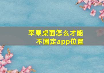 苹果桌面怎么才能不固定app位置