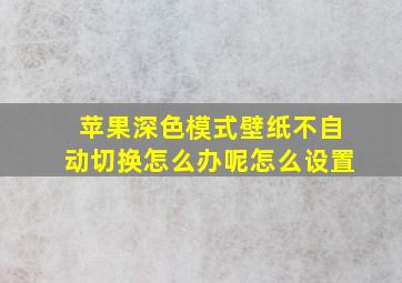 苹果深色模式壁纸不自动切换怎么办呢怎么设置