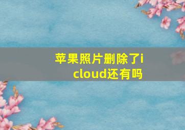 苹果照片删除了icloud还有吗