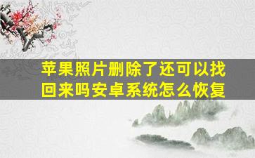 苹果照片删除了还可以找回来吗安卓系统怎么恢复