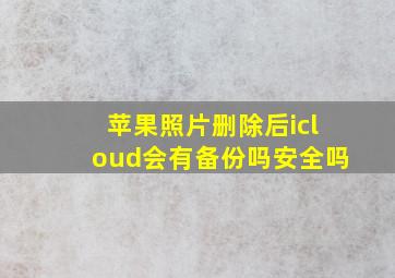 苹果照片删除后icloud会有备份吗安全吗