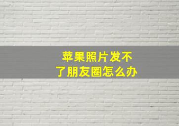 苹果照片发不了朋友圈怎么办