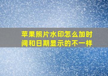 苹果照片水印怎么加时间和日期显示的不一样