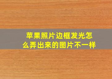 苹果照片边框发光怎么弄出来的图片不一样