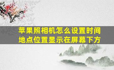 苹果照相机怎么设置时间地点位置显示在屏幕下方