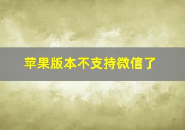 苹果版本不支持微信了