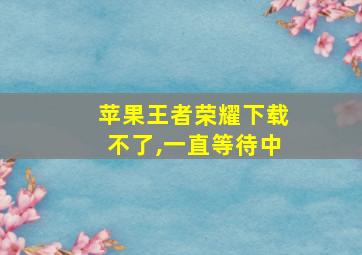 苹果王者荣耀下载不了,一直等待中