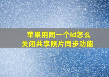 苹果用同一个id怎么关闭共享照片同步功能