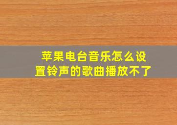 苹果电台音乐怎么设置铃声的歌曲播放不了