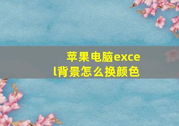 苹果电脑excel背景怎么换颜色