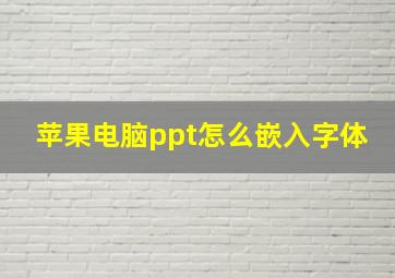 苹果电脑ppt怎么嵌入字体