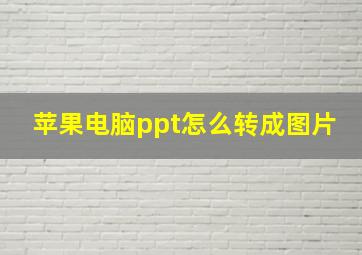 苹果电脑ppt怎么转成图片