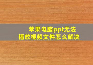 苹果电脑ppt无法播放视频文件怎么解决