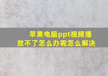 苹果电脑ppt视频播放不了怎么办呢怎么解决