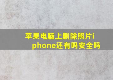 苹果电脑上删除照片iphone还有吗安全吗