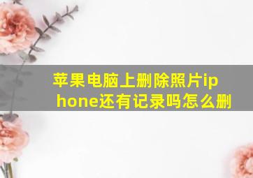 苹果电脑上删除照片iphone还有记录吗怎么删