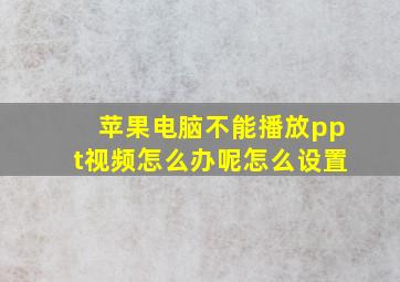 苹果电脑不能播放ppt视频怎么办呢怎么设置