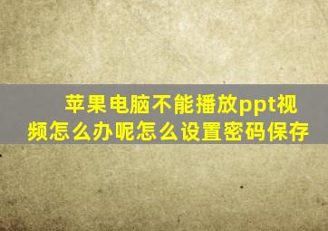 苹果电脑不能播放ppt视频怎么办呢怎么设置密码保存