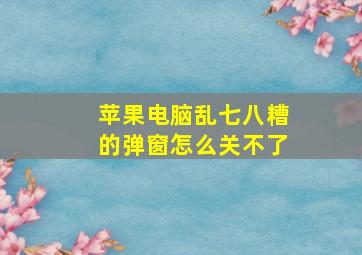 苹果电脑乱七八糟的弹窗怎么关不了