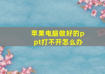 苹果电脑做好的ppt打不开怎么办