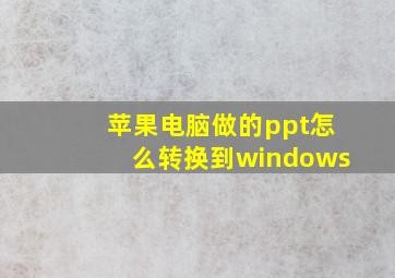 苹果电脑做的ppt怎么转换到windows