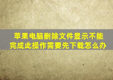 苹果电脑删除文件显示不能完成此操作需要先下载怎么办