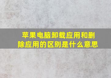 苹果电脑卸载应用和删除应用的区别是什么意思