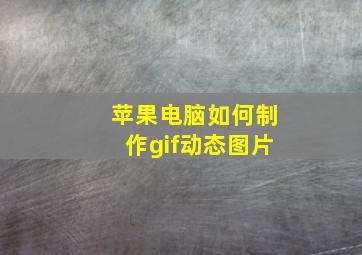 苹果电脑如何制作gif动态图片