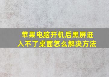 苹果电脑开机后黑屏进入不了桌面怎么解决方法