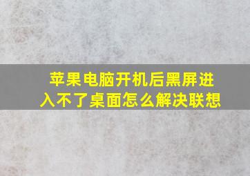 苹果电脑开机后黑屏进入不了桌面怎么解决联想