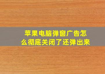 苹果电脑弹窗广告怎么彻底关闭了还弹出来