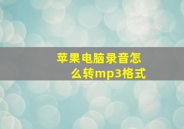 苹果电脑录音怎么转mp3格式