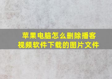 苹果电脑怎么删除播客视频软件下载的图片文件